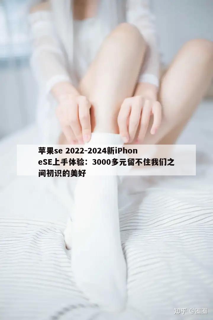 苹果se 2022-2024新iPhoneSE上手体验：3000多元留不住我们之间初识的美好