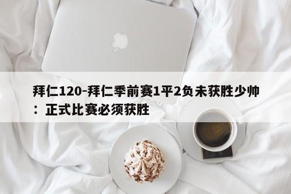 拜仁120-拜仁季前赛1平2负未获胜少帅：正式比赛必须获胜