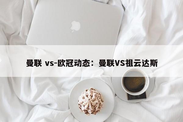 曼联 vs-欧冠动态：曼联VS祖云达斯