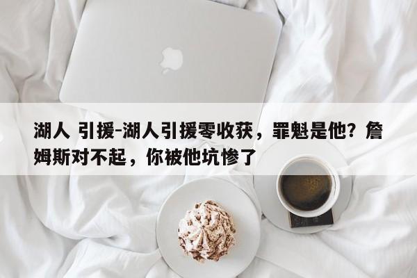 湖人 引援-湖人引援零收获，罪魁是他？詹姆斯对不起，你被他坑惨了