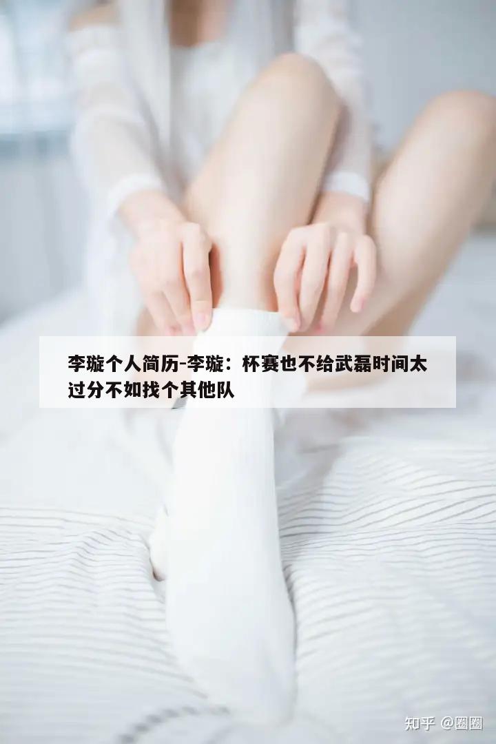 李璇个人简历-李璇：杯赛也不给武磊时间太过分不如找个其他队