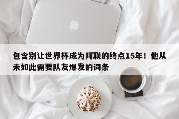 包含别让世界杯成为阿联的终点15年！他从未如此需要队友爆发的词条