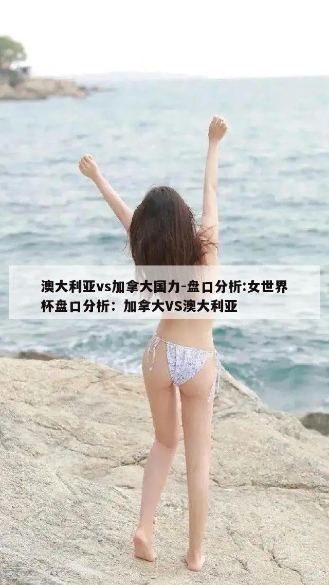 澳大利亚vs加拿大国力-盘口分析:女世界杯盘口分析：加拿大VS澳大利亚