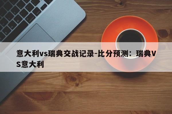 意大利vs瑞典交战记录-比分预测：瑞典VS意大利