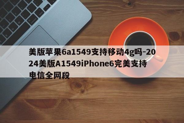 美版苹果6a1549支持移动4g吗-2024美版A1549iPhone6完美支持电信全网段