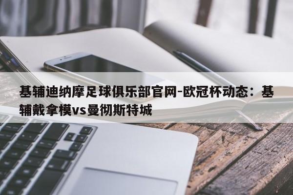 基辅迪纳摩足球俱乐部官网-欧冠杯动态：基辅戴拿模vs曼彻斯特城