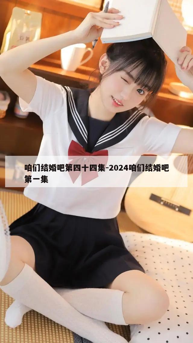 咱们结婚吧第四十四集-2024咱们结婚吧第一集