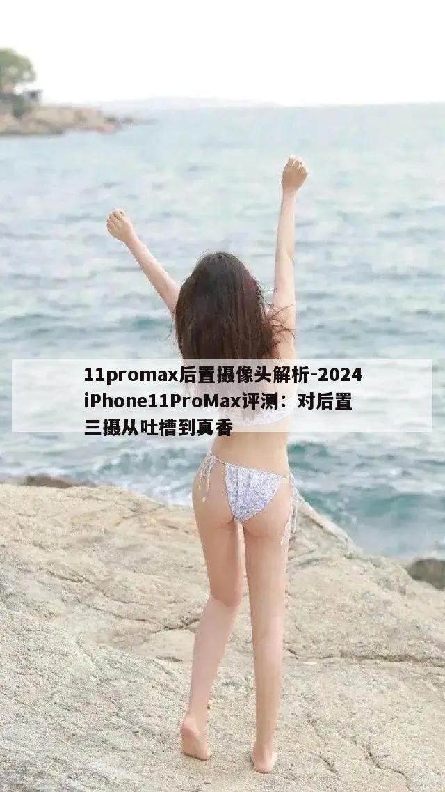 11promax后置摄像头解析-2024iPhone11ProMax评测：对后置三摄从吐槽到真香