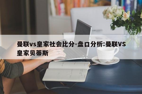 曼联vs皇家社会比分-盘口分析:曼联VS皇家贝蒂斯