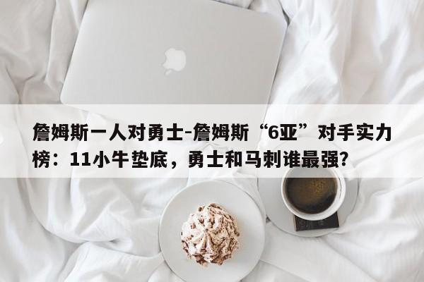 詹姆斯一人对勇士-詹姆斯“6亚”对手实力榜：11小牛垫底，勇士和马刺谁最强？