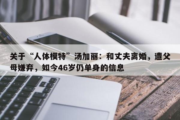 关于“人体模特”汤加丽：和丈夫离婚，遭父母嫌弃，如今46岁仍单身的信息