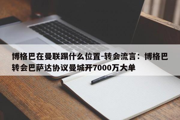 博格巴在曼联踢什么位置-转会流言：博格巴转会巴萨达协议曼城开7000万大单