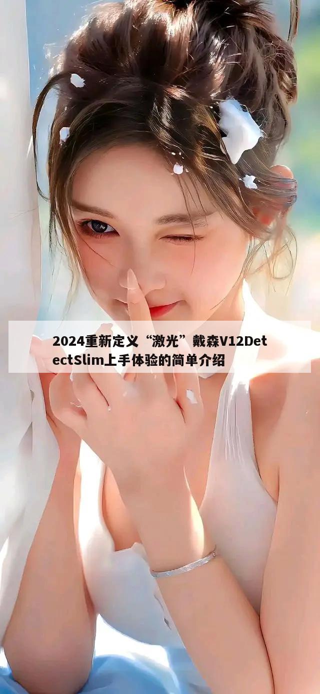 2024重新定义“激光”戴森V12DetectSlim上手体验的简单介绍