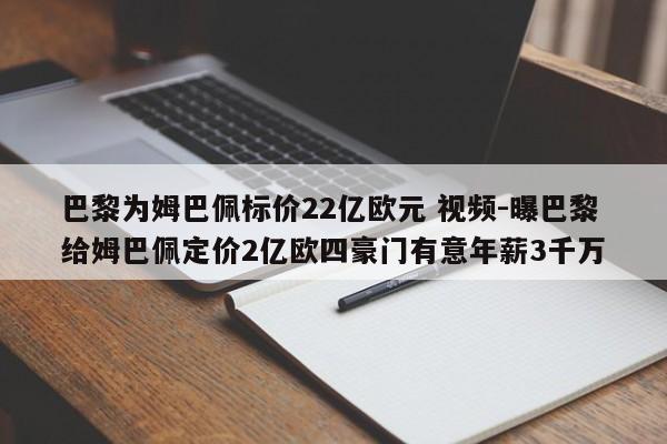 巴黎为姆巴佩标价22亿欧元 视频-曝巴黎给姆巴佩定价2亿欧四豪门有意年薪3千万