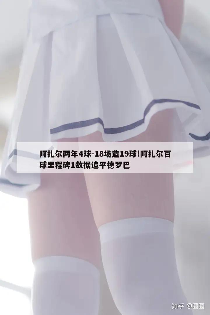 阿扎尔两年4球-18场造19球!阿扎尔百球里程碑1数据追平德罗巴