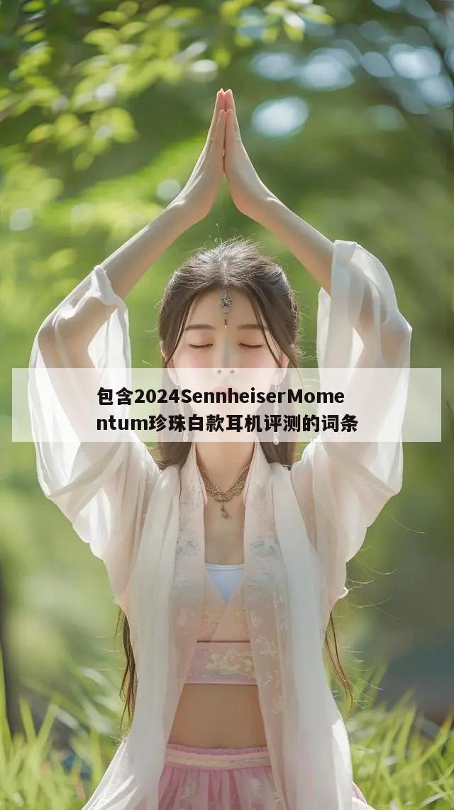 包含2024SennheiserMomentum珍珠白款耳机评测的词条