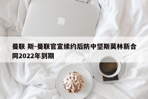 曼联 斯-曼联官宣续约后防中坚斯莫林新合同2022年到期