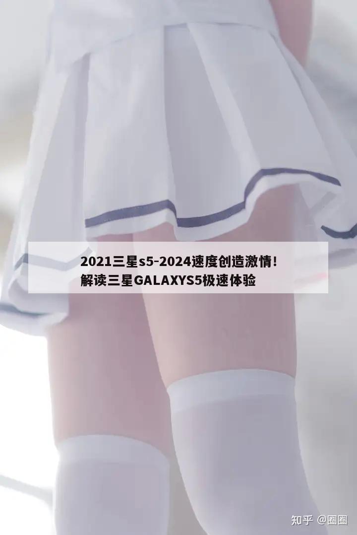 2021三星s5-2024速度创造激情！解读三星GALAXYS5极速体验