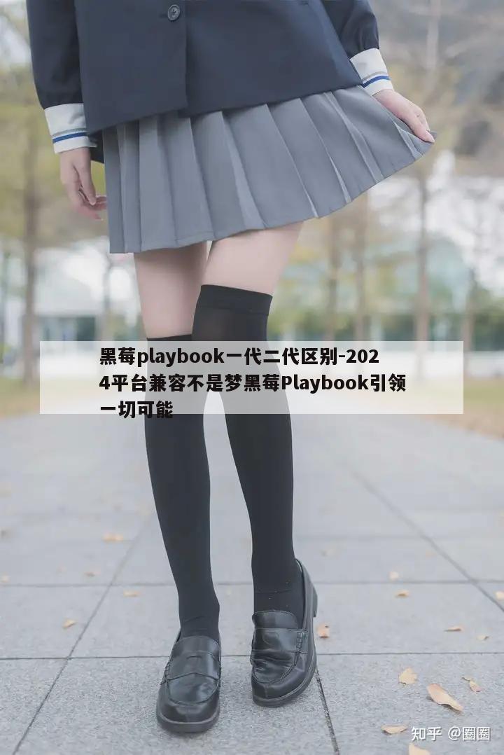 黑莓playbook一代二代区别-2024平台兼容不是梦黑莓Playbook引领一切可能