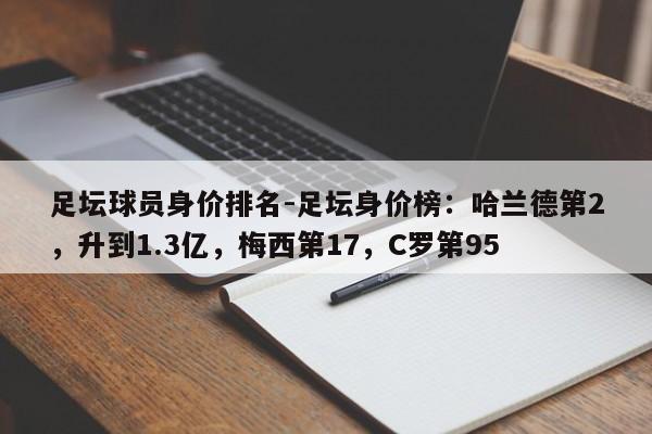 足坛球员身价排名-足坛身价榜：哈兰德第2，升到1.3亿，梅西第17，C罗第95