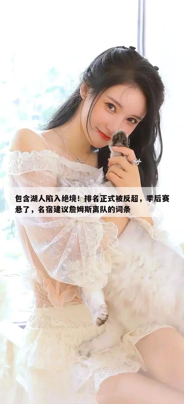 包含湖人陷入绝境！排名正式被反超，季后赛悬了，名宿建议詹姆斯离队的词条