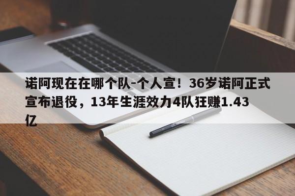 诺阿现在在哪个队-个人宣！36岁诺阿正式宣布退役，13年生涯效力4队狂赚1.43亿