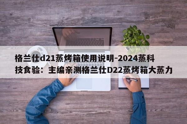 格兰仕d21蒸烤箱使用说明-2024蒸科技食验：主编亲测格兰仕D22蒸烤箱大蒸力