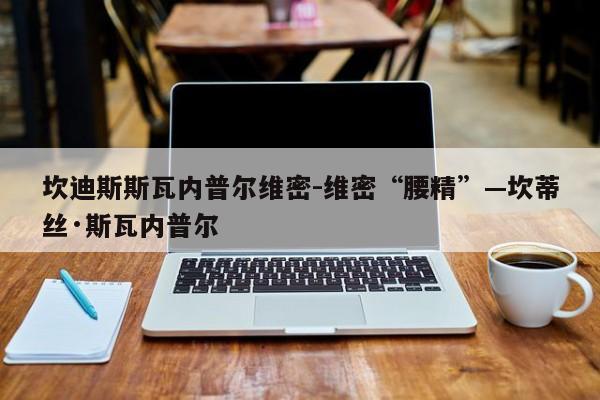 坎迪斯斯瓦内普尔维密-维密“腰精”—坎蒂丝·斯瓦内普尔