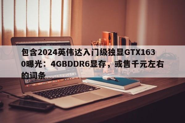 包含2024英伟达入门级独显GTX1630曝光：4GBDDR6显存，或售千元左右的词条