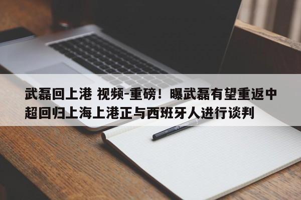 武磊回上港 视频-重磅！曝武磊有望重返中超回归上海上港正与西班牙人进行谈判