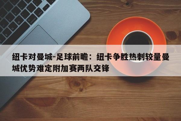 纽卡对曼城-足球前瞻：纽卡争胜热刺较量曼城优势难定附加赛两队交锋