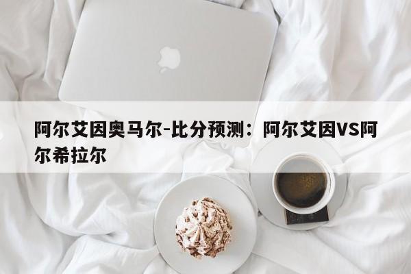 阿尔艾因奥马尔-比分预测：阿尔艾因VS阿尔希拉尔