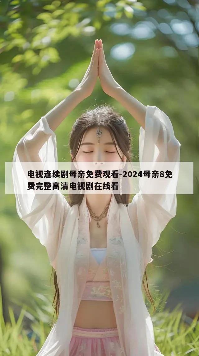 电视连续剧母亲免费观看-2024母亲8免费完整高清电视剧在线看