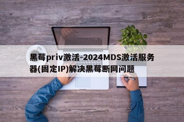 黑莓priv激活-2024MDS激活服务器(固定IP)解决黑莓断网问题