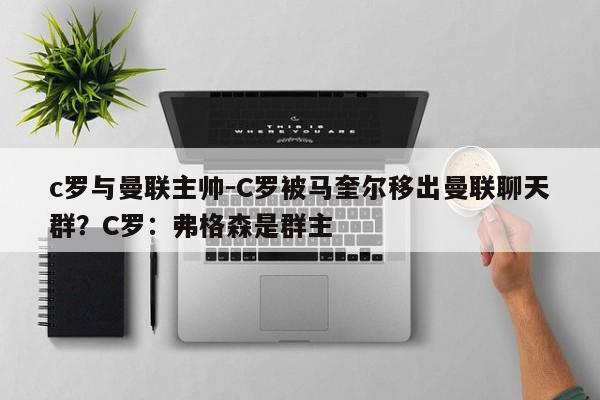 c罗与曼联主帅-C罗被马奎尔移出曼联聊天群？C罗：弗格森是群主