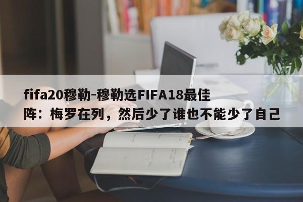 fifa20穆勒-穆勒选FIFA18最佳阵：梅罗在列，然后少了谁也不能少了自己