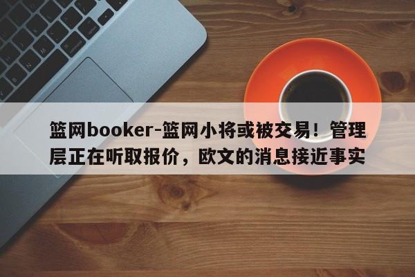 篮网booker-篮网小将或被交易！管理层正在听取报价，欧文的消息接近事实