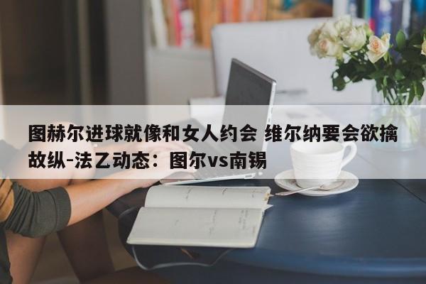 图赫尔进球就像和女人约会 维尔纳要会欲擒故纵-法乙动态：图尔vs南锡