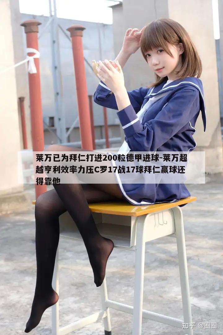 莱万已为拜仁打进200粒德甲进球-莱万超越亨利效率力压C罗17战17球拜仁赢球还得靠他