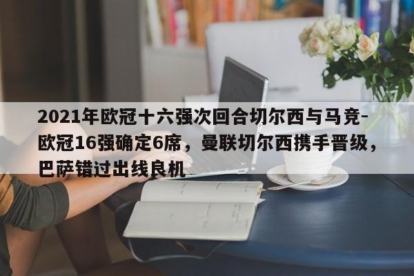 2021年欧冠十六强次回合切尔西与马竞-欧冠16强确定6席，曼联切尔西携手晋级，巴萨错过出线良机