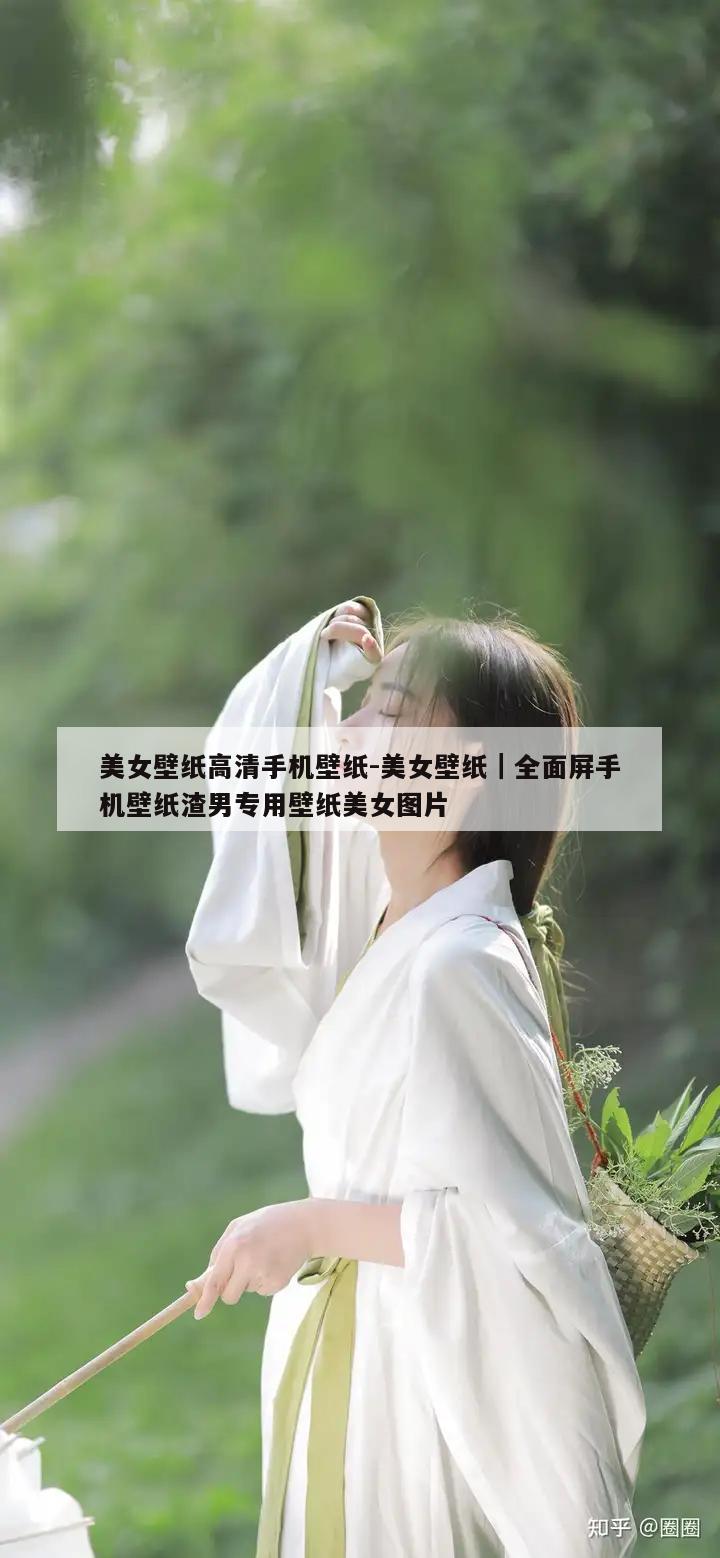 美女壁纸高清手机壁纸-美女壁纸｜全面屏手机壁纸渣男专用壁纸美女图片