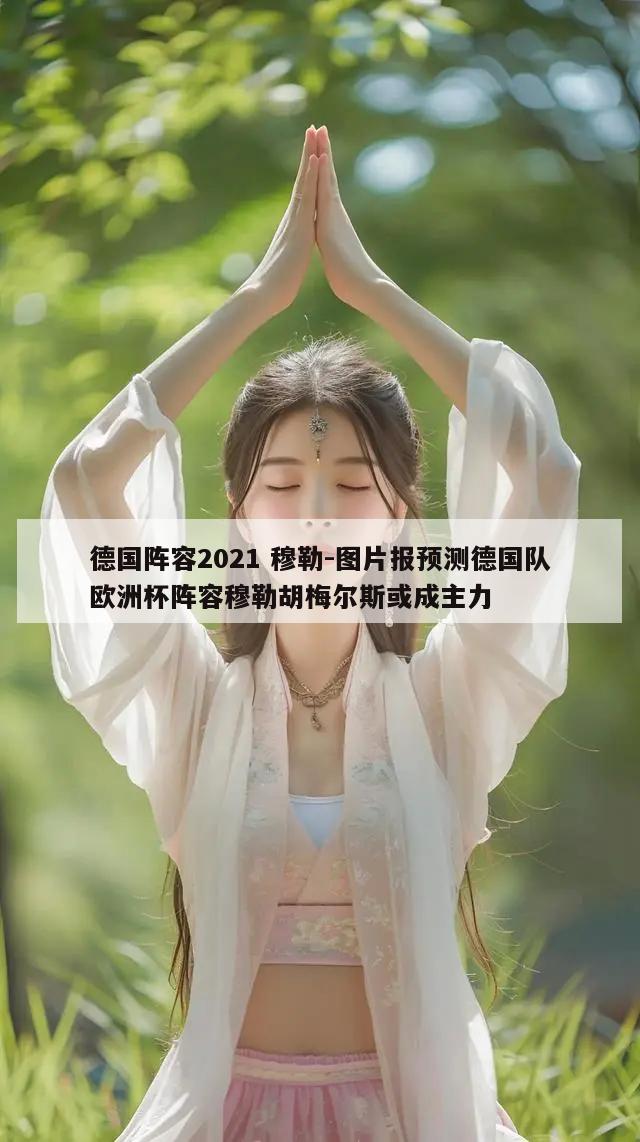 德国阵容2021 穆勒-图片报预测德国队欧洲杯阵容穆勒胡梅尔斯或成主力