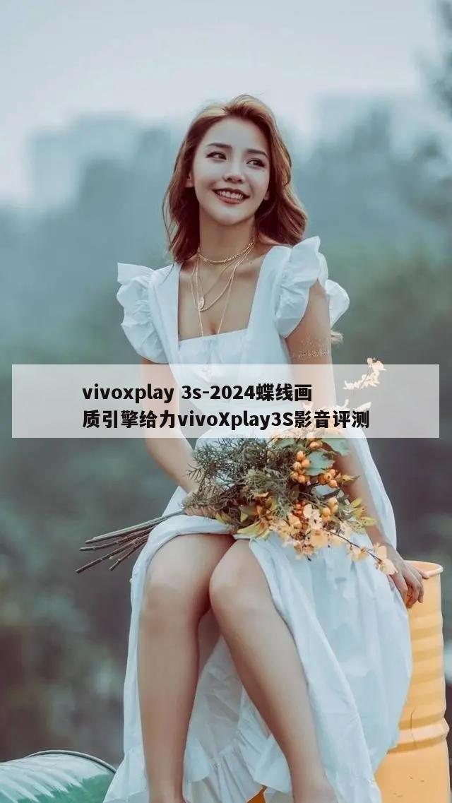 vivoxplay 3s-2024蝶线画质引擎给力vivoXplay3S影音评测