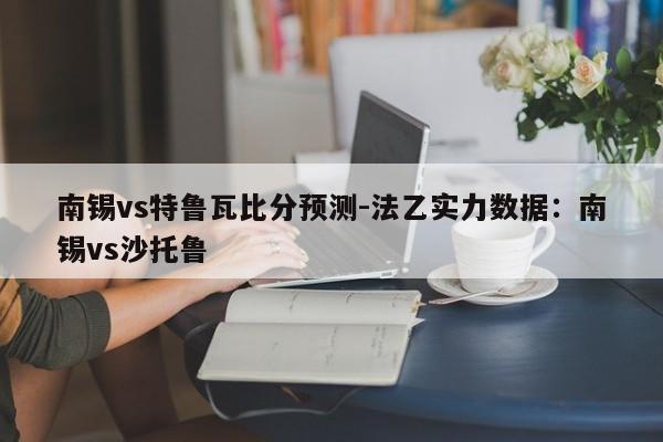 南锡vs特鲁瓦比分预测-法乙实力数据：南锡vs沙托鲁