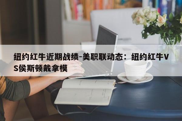 纽约红牛近期战绩-美职联动态：纽约红牛VS侯斯顿戴拿模