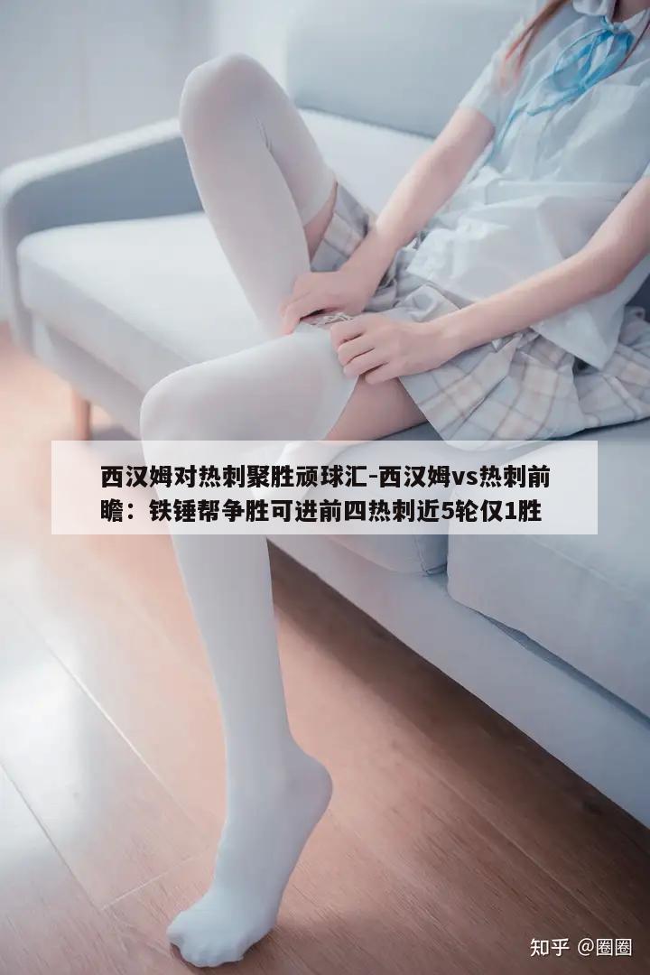 西汉姆对热刺聚胜顽球汇-西汉姆vs热刺前瞻：铁锤帮争胜可进前四热刺近5轮仅1胜