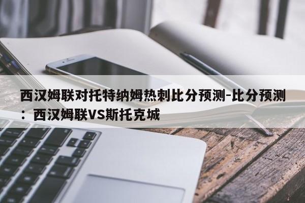 西汉姆联对托特纳姆热刺比分预测-比分预测：西汉姆联VS斯托克城