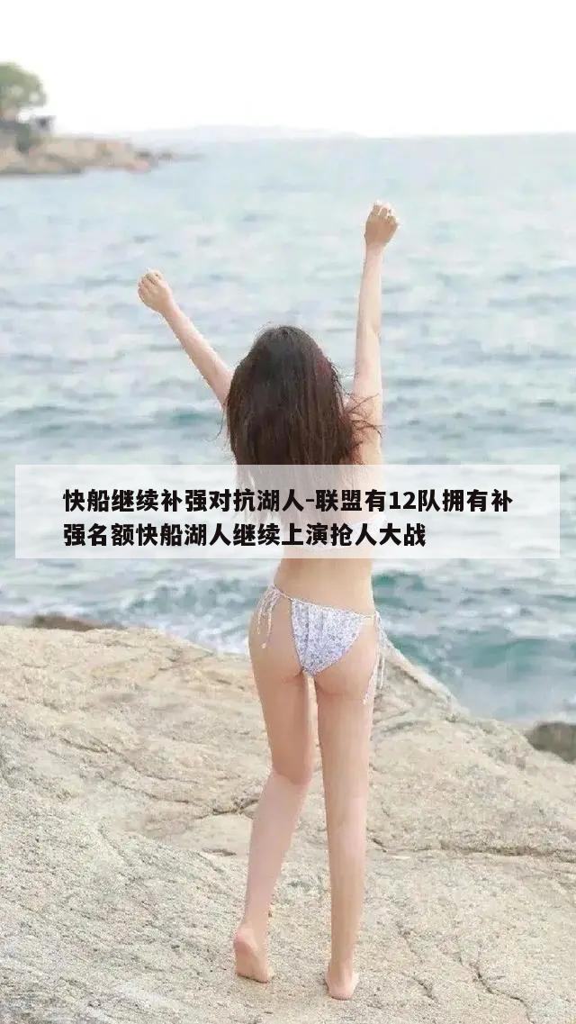 快船继续补强对抗湖人-联盟有12队拥有补强名额快船湖人继续上演抢人大战