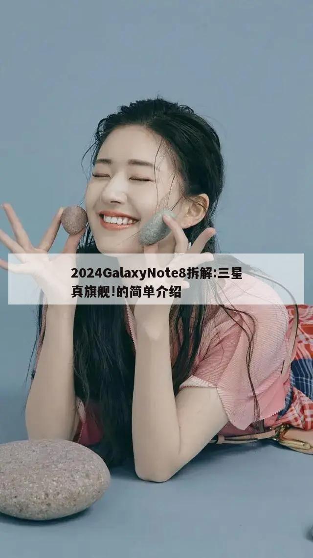 2024GalaxyNote8拆解:三星真旗舰!的简单介绍