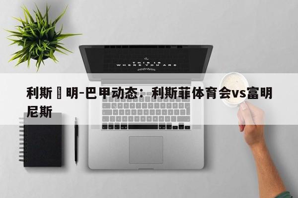 利斯旳明-巴甲动态：利斯菲体育会vs富明尼斯